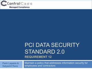 PCI DATA SECURITY
                  STANDARD 2.0
                  REQUIREMENT 12

Parin Lapasia &   Maintain a policy that addresses information security for
Satyashil Rane    employees and contractors
 
