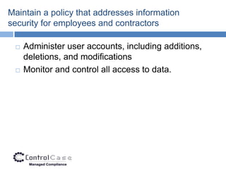 Maintain a policy that addresses information
security for employees and contractors

    Administer user accounts, including additions,
     deletions, and modifications
    Monitor and control all access to data.
 