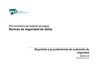 PCI (industria de tarjetas de pago)
Normas de seguridad de datos
Requisitos y procedimientos de evaluación de
seguridad
Versión 3.0
Noviembre de 2013
 