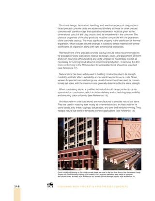One-in.-thick brick cladding on 5-in.-thick concrete panels was used on the first three floors of the Sacramento County
System and Data Processing Building in Sacramento, Calif. Terracotta medallions were placed on spandrels
and column covers. Architect: HDR Architecture Inc. formerly Ehrlich-Rominger; Photos: HDR Architecture Inc.
Structural design, fabrication, handling, and erection aspects of clay product-
faced precast concrete units are addressed similarly to those for other precast
concrete wall panels except that special consideration must be given to the
dimensional layout of the clay product and its embedment in the concrete. The
physical properties of the clay products must be compatible with the properties
of the concrete backup. The most significant property is the coefficient of thermal
expansion, which causes volume change. It is best to select material with similar
coefficients of expansion along with tight dimensional tolerances.
Reinforcement of the precast concrete backup should follow recommendations
for precast concrete wall panels relative to design, cover, and placement. Uniform
and even coursing without cutting any units vertically or horizontally except as
necessary for running bond allow for economical production. To achieve this thin
brick conforming to the PCI standard for embedded brick should be specified
(see Reference 17).
Natural stone has been widely used in building construction due to its strength,
durability, aesthetic effect, availability, and inherent low-maintenance costs. Stone
veneers for precast concrete facings are usually thinner than those used for conven-
tionally set stone, with the maximum size generally determined by the stone strength.
When purchasing stone, a qualified individual should be appointed to be re-
sponsible for coordination, which includes delivery and scheduling responsibility
and ensuring color uniformity (see Reference 18).
Architectural trim units (cast stone) are manufactured to simulate natural cut stone.
They are used in masonry work mostly as ornamentation and architectural trim for
stone bands, sills, lintels, copings, balustrades, and door and window trimming. They
replace natural cut stone or terracotta in these applications (see Reference 19).
DESI GNING WIT H PRECAST  PREST RESSED CONCRET E3A-6
 