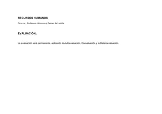 RECURSOS HUMANOS
Director,, Profesora, Alumnos y Padres de Familia
EVALUACIÓN:
La evaluación será permanente, aplicando la Autoevaluación, Coevaluación y la Heteroevaluación.
 