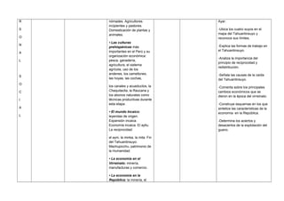 R
S
O
N
A
L
S
O
C
I
A
L
nómades. Agricultores
incipientes y pastores.
Domesticación de plantas y
animales.
• Las culturas
prehispánicas más
importantes en el Perú y su
organización económica:
pesca, ganadería,
agricultura, el sistema
agrícola, uso de los
andenes, los camellones,
las hoyas, las cochas,
los canales y acueductos, la
Chaquitaclla, la Raucana y
los abonos naturales como
técnicas productivas durante
esta etapa.
• El mundo Incaico:
leyendas de origen.
Expansión incaica.
Economía incaica. El ayllu.
La reciprocidad:
el ayni, la minka, la mita. Fin
del Tahuantinsuyo.
Machupicchu, patrimonio de
la Humanidad.
• La economía en el
Virreinato: minería,
manufacturas y comercio.
• La economía en la
República: la minería, el
Ayar.
-Ubica los cuatro suyos en el
mapa del Tahuantinsuyo y
reconoce sus límites.
-Explica las formas de trabajo en
el Tahuantinsuyo.
-Analiza la importancia del
principio de reciprocidad y
redistribución.
-Señala las causas de la caída
del Tahuantinsuyo.
-Comenta sobre los principales
cambios económicos que se
dieron en la época del virreinato.
-Construye esquemas en los que
sintetice las características de la
economía en la República.
-Determina los aciertos y
desaciertos de la explotación del
guano.
 