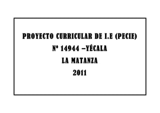 PROYECTO CURRICULAR DE I.E (PECIE)
Nº 14944 –YÉCALA
LA MATANZA
2011
 