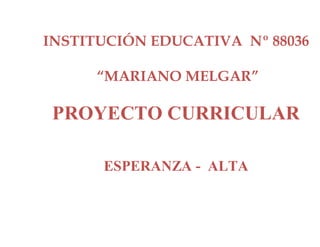 INSTITUCIÓN EDUCATIVA Nº 88036
“MARIANO MELGAR”
PROYECTO CURRICULAR
ESPERANZA - ALTA
 