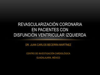 DR. JUAN CARLOS BECERRA MARTÍNEZ
CENTRO DE INVESTIGACIÓN CARDIOLÓGICA
GUADALAJARA, MÉXICO
REVASCULARIZACIÓN CORONARIA
EN PACIENTES CON
DISFUNCIÓN VENTRICULAR IZQUIERDA
 