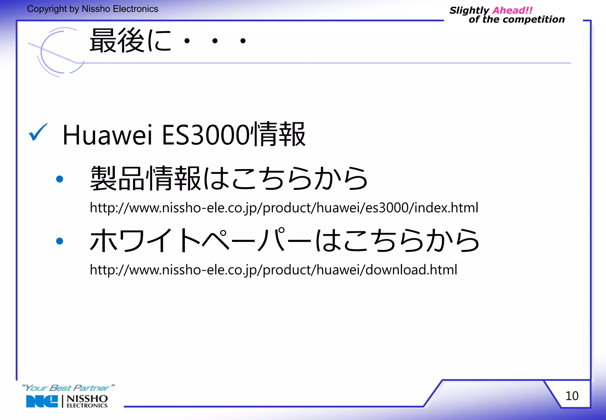 Slightly Ahead!! 
of the competition 
Copyright by Nissho Electronics 
最後に・・・ 
10 
 Huawei ES3000情報 
• 製品情報はこちらから 
http://www.nissho-ele.co.jp/product/huawei/es3000/index.html 
• ホワイトペーパーはこちらから 
http://www.nissho-ele.co.jp/product/huawei/download.html 
 