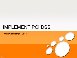 IMPLEMENT PCI DSS 
Phan Cảnh Nhật - 2014 
 