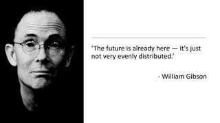 ‘The future is already here — it's just
not very evenly distributed.’
- William Gibson
 