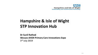 Hampshire & Isle of Wight
STP Innovation Hub
Dr Sunil Rathod
Wessex AHSN Primary Care Innovations Expo
3rd July 2019
119
 