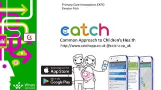 Common Approach to Children’s Health
http://www.catchapp.co.uk @catchapp_uk
Primary Care Innovations EXPO
Elevator Pitch
 