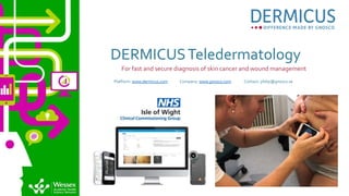 DERMICUSTeledermatology
Platform: www.dermicus.com Company: www.gnosco.com Contact: philip@gnosco.se
For fast and secure diagnosis of skin cancer and wound management
 