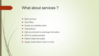 What about services ?
 Bank services
 Post Office
 Goods are available online
 Telemedicine
 Safe environment to exchange information
 DVLA is a great example
 Patient needs that safety
 Supply model doesn’t work no more
 