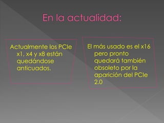 Actualmente los PCIe
x1, x4 y x8 están
quedándose
anticuados.
El más usado es el x16
pero pronto
quedará también
obsoleto por la
aparición del PCIe
2.0
 