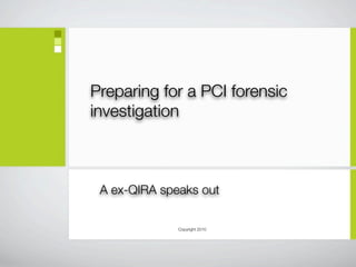 Preparing for a PCI forensic
investigation



 A ex-QIRA speaks out

              Copyright 2010
 