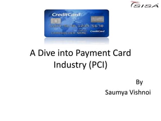 A Dive into Payment Card
Industry (PCI)
By
Saumya Vishnoi
 