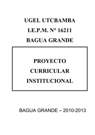 UGEL UTCBAMBA
I.E.P.M. N° 16211
BAGUA GRANDE

PROYECTO
CURRICULAR
INSTITUCIONAL

BAGUA GRANDE – 2010-2013

 