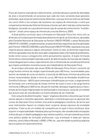 miolo_linhas_32_VALE_ESTE:Layout 1 03/09/11 13:18 Page 91




         Física de maneira imprudente e determinante, contribuindo para a perda de identidade
         da área e encaminhando um processo que cada vez mais consolida duas possíveis
         profissões, duas áreas do conhecimento diferentes: uma que terá nas Ciências da Saúde
         seu carro-chefe e nos campos não escolares seu espaço de intervenção, e outra que
         comportará as teorias das Ciências Humanas e Sociais sem abrir mão dos conhecimentos
         biológicos, tornando-se o que denominamos hoje de campo do conhecimento “multidis-
         ciplinar”, tendo como espaço de intervenção a escola (Ventura, 2005).
             A atual política curricular para a formação em Educação Física tem início com as
         diretrizes curriculares para formação de professores em geral, as licenciaturas, aprovadas
         pelo Conselho Nacional de Educação via Parecer CNE/CP 09/2001, e pelas Resoluções
         CNE/CP 01 e 02/2002, complementando-se pelas diretrizes específicas da área aprovadas
         pelo Parecer CNE/CES 058/2004 e pela Resolução CNE/CP 07/2004, legislação essa que
         inspirou poucos avanços e alguns retrocessos. Como se nota, as diretrizes específicas
         só foram aprovadas mais de dois anos após a legislação sobre a formação de professores,
         tendo como causa o antagonismo entre pensamentos opostos. A dupla formação
         (licenciatura e bacharelado) inspirada a partir de determinações do mercado de trabalho
         trouxe desgaste para a área, especialmente com a intromissão do conselho profissional
         que impeliu proibições inconstitucionais aos trabalhadores da Educação Física.
             As principais alterações das atuais DCNs da Educação Física foram o aumento da
         carga horária mínima do estágio supervisionado para 400 horas, recomendadas para
         ocorrer da metade do curso em diante; a inserção de 400 horas mínimas de prática de
         ensino recomendadas desde o início do curso; 200 horas de Atividades Acadêmicas
         Científico Culturais – AACCs para contemplar a flexibilização curricular, o aligeiramento
         da formação com a diminuição do tempo mínimo de 4 para 3 anos e da carga horária
         mínima de 2.880 para 2.800 horas. Do que foi mantido, destaque negativo para a manu-
         tenção da formação fragmentada em bacharelado e licenciatura, causa de um embate
         que já dura mais de uma década e se mostra distante de ser resolvido.
             Este conjunto de determinações “legais” engessou docentes e discentes que teriam
         acesso apenas a conceitos aparentes, abstratos o suficiente para que os egressos dos
         cursos de Educação Física tenham uma prática pedagógica mecânica, de forma que
         suas intervenções fiquem no simples fazer corporal, desejo expresso da sociedade
         produtiva. Trata-se de um modelo de competências no qual o futuro professor deve
         assumir a responsabilidade individual pela sua formação, não considerando concepções
         críticas de que o trabalho pedagógico seja coletivo e político, nem percebendo que existe
         uma política global de formação profissional, cuja orientação é dada por fatores
         externos, como o Banco Mundial, o BIRD, o FMI, etc., que têm ditado as políticas públicas
         para os países em desenvolvimento.



         Linhas Críticas, Brasília, DF, v. 17, n. 32, p. 77-96, jan./abr. 2011.                 91
 