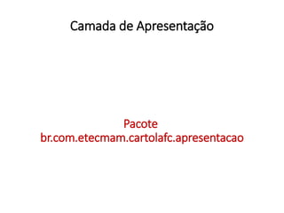 Camada de Apresentação
Pacote
br.com.etecmam.cartolafc.apresentacao
 