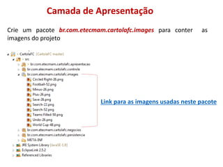 Camada de Apresentação
Crie um pacote br.com.etecmam.cartolafc.images para conter as
imagens do projeto
Link para as imagens usadas neste pacote
 