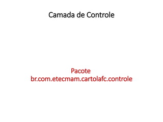 Camada de Controle
Pacote
br.com.etecmam.cartolafc.controle
 
