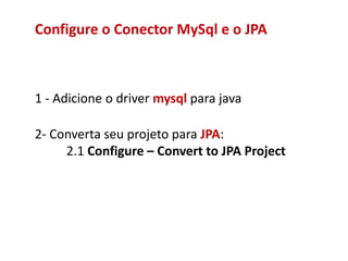 Configure o Conector MySql e o JPA
1 - Adicione o driver mysql para java
2- Converta seu projeto para JPA:
2.1 Configure – Convert to JPA Project
 