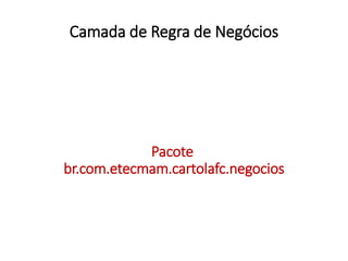 Camada de Regra de Negócios
Pacote
br.com.etecmam.cartolafc.negocios
 