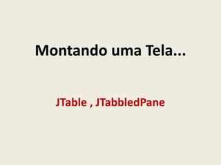Montando uma Tela...
JTable , JTabbledPane
 