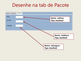 Desenhe na tab de Pacote
Nome: txtPeso
Tipo: Jtextfield
Nome: txtAltura
Tipo: Jtextfield
Nome: txtLargura
Tipo: Jtextfield
 