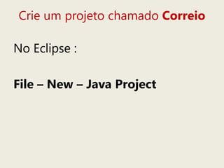Crie um projeto chamado Correio
No Eclipse :
File – New – Java Project
 