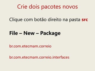 Crie dois pacotes novos
Clique com botão direito na pasta src
File – New – Package
br.com.etecmam.correio
br.com.etecmam.correio.interfaces
 