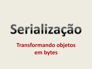 Transformando objetos
em bytes
 