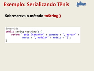 Exemplo: Serializando Tênis
Sobrescreva o método toString()
 