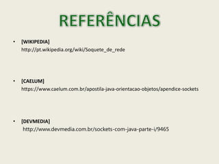• [WIKIPEDIA]
http://pt.wikipedia.org/wiki/Soquete_de_rede
• [CAELUM]
https://www.caelum.com.br/apostila-java-orientacao-objetos/apendice-sockets
• [DEVMEDIA]
http://www.devmedia.com.br/sockets-com-java-parte-i/9465
 