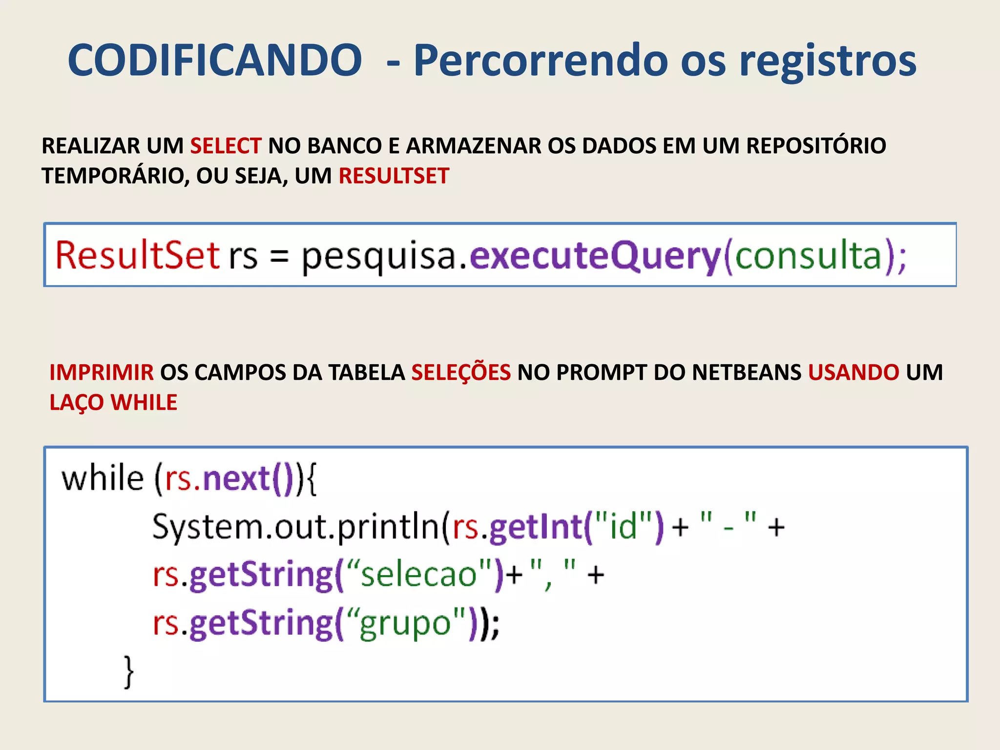 CODIFICANDO - Percorrendo os registros
REALIZAR UM SELECT NO BANCO E ARMAZENAR OS DADOS EM UM REPOSITÓRIO
TEMPORÁRIO, OU SEJA, UM RESULTSET
IMPRIMIR OS CAMPOS DA TABELA SELEÇÕES NO PROMPT DO NETBEANS USANDO UM
LAÇO WHILE
 