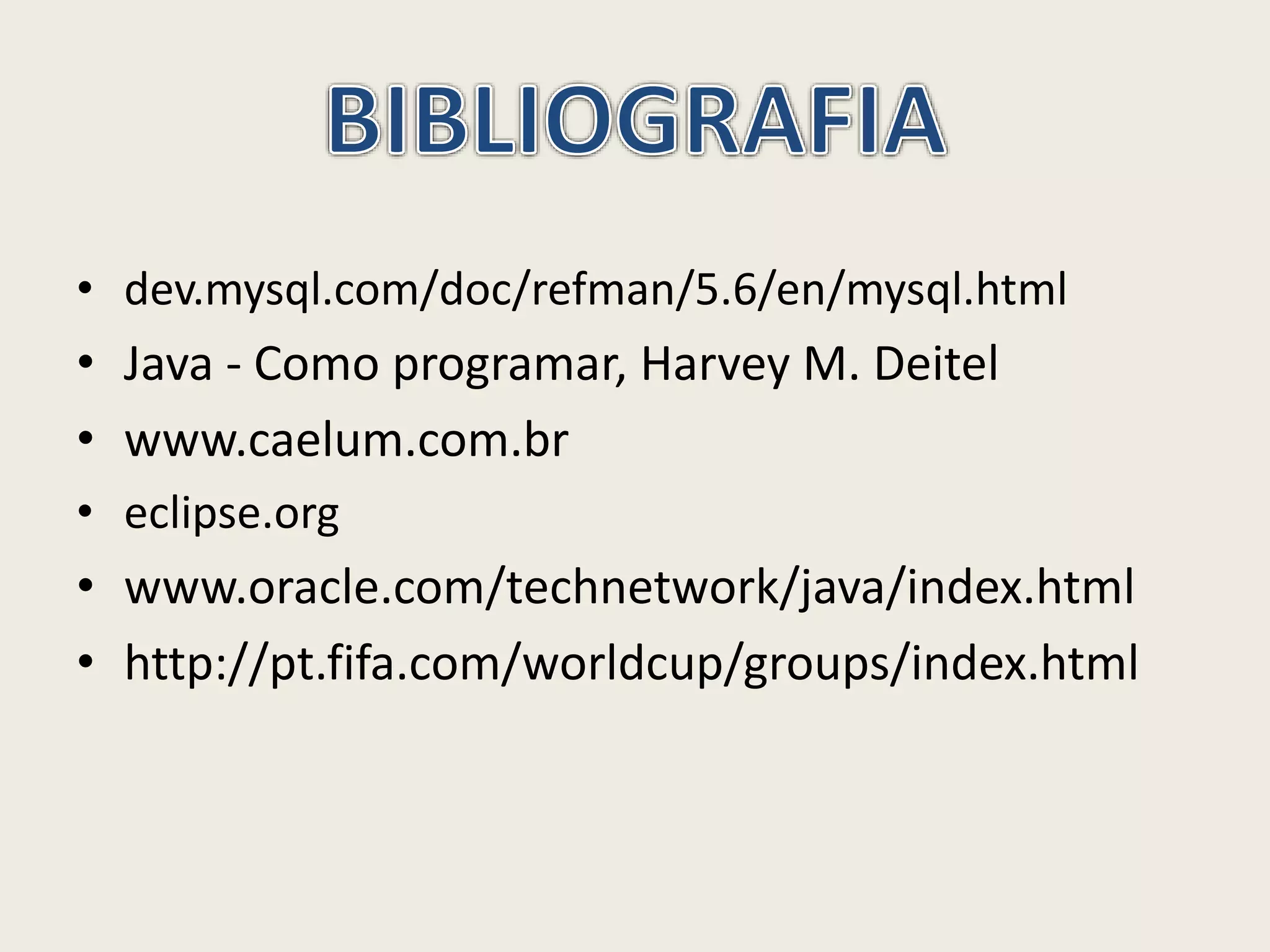 • dev.mysql.com/doc/refman/5.6/en/mysql.html
• Java - Como programar, Harvey M. Deitel
• www.caelum.com.br
• eclipse.org
• www.oracle.com/technetwork/java/index.html
• http://pt.fifa.com/worldcup/groups/index.html
 