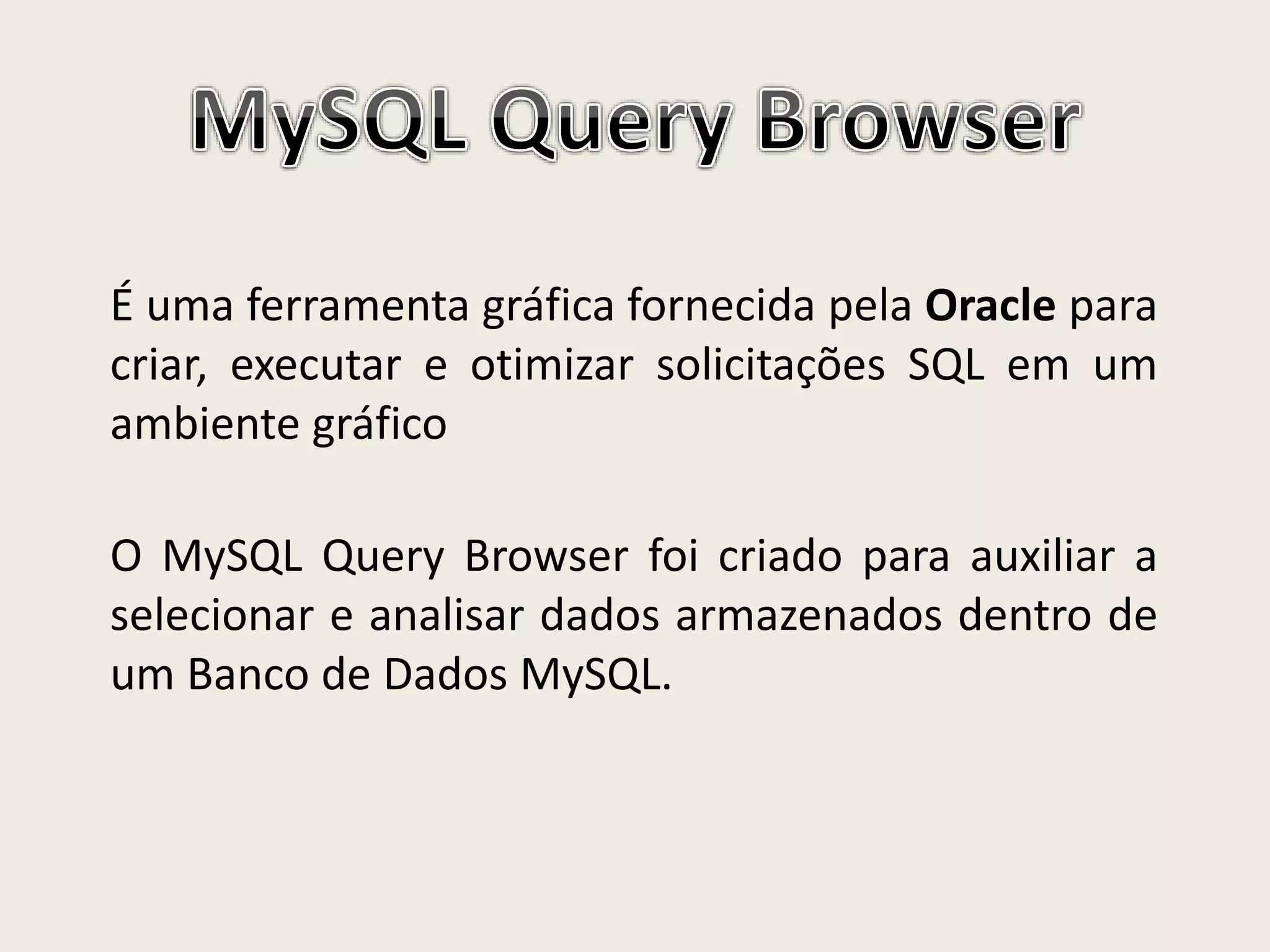 É uma ferramenta gráfica fornecida pela Oracle para
criar, executar e otimizar solicitações SQL em um
ambiente gráfico
O MySQL Query Browser foi criado para auxiliar a
selecionar e analisar dados armazenados dentro de
um Banco de Dados MySQL.
 