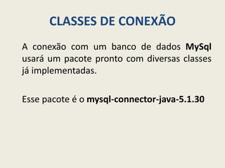 CLASSES DE CONEXÃO
A conexão com um banco de dados MySql
usará um pacote pronto com diversas classes
já implementadas.
Esse pacote é o mysql-connector-java-5.1.30
 