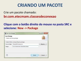 CRIANDO UM PACOTE
Crie um pacote chamado:
br.com.etecmam.classesdeconexao
Clique com o botão direito do mouse na pasta SRC e
selecione: New -> Package
 
