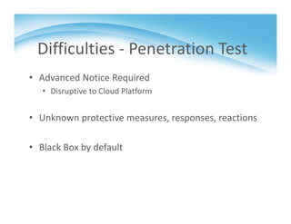 Difficulties ‐ Penetration Test
• Advanced Notice Required
• Disruptive to Cloud Platform
• Unknown protective measures, responses, reactions
• Black Box by default
 