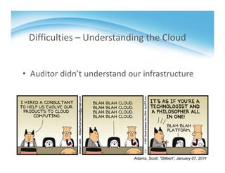 Difficulties – Understanding the Cloud
• Auditor didn’t understand our infrastructure
Adams, Scott. "Dilbert“, January 07, 2011
 