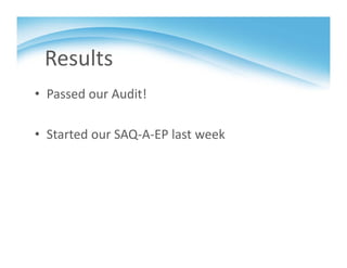 Results
• Passed our Audit!
• Started our SAQ‐A‐EP last week
 