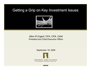 Getting a Grip on Key Investment Issues




         Alton R Cogert, CFA, CPA, CAIA
         President and Chief Executive Officer




                 September 16, 2009
 