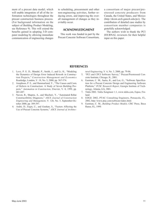 May-June 2003 11
ment of a precast data model, which
will enable integration of all of the in-
formation technologies throughout the
precast construction business process.
(For background information on the
subject of Building Product Modeling,
see Reference 9). This will extend the
benefits gained in adopting 3-D com-
puter modeling by allowing immediate
communication of engineering changes
to scheduling, procurement and other
non-engineering activities, further re-
ducing errors, and improving the over-
all management of changes as they in-
evitably occur.
ACKNOWLEDGMENT
This work was funded in part by the
Precast Concrete Software Consortium,
a consortium of major precast/pre-
stressed concrete producers from
Canada, the United States, and Mexico
(http://dcom.arch.gatech.edu/pci). The
contribution of detailed case studies by
consortium member companies is
gratefully acknowledged.
The authors wish to thank the PCI
JOURNAL reviewers for their helpful
input on this paper.
REFERENCES
1. Love, P. E. D., Mandal, P., Smith, J., and Li, H., “Modeling
the Dynamics of Design Error Induced Rework in Construc-
tion Projects,” Construction Management and Economics
Routledge, London, V. 18, No. 5, 2000, pp. 567-574.
2. Josephson, P. E., and Hammarlund, Y., “The Causes and Costs
of Defects in Construction: A Study of Seven Building Pro-
jects,” Automation in Construction, Elsevier, V. 8, 1999, pp.
681-687.
3. Navon, R., Shapira, A., and Shechori, Y., “Automated Rebar
Constructibility Diagnosis,” ASCE Journal of Construction
Engineering and Management, V. 126, No. 5, September-Oc-
tober 2000, pp. 389-397.
4. Arditi, D., Ergin, U., and Gunhan, S., “Factors Affecting the
Use of Precast Concrete Systems,” ASCE Journal of Architec-
tural Engineering, V. 6, No. 3, 2000, pp. 79-86.
5. “PCI and CPCI Software Survey,” Precast/Prestressed Con-
crete Institute, Chicago, IL, 2001.
6. Eastman, C. M., Sacks, R., and Lee, G., “Software Specifica-
tion for a Precast Concrete Design and Engineering Software
Platform,” PCSC Research Report, Georgia Institute of Tech-
nology, Atlanta, GA, 2001.
7. Tekla 2002. Tekla Xengineer 1.1, www.tekla.com, Espoo, Fin-
land.
8. EDGE 2002, PTAC Consulting Engineers, Pensacola, FL,
2002, http://www.ptac.com/software/index.html.
9. Eastman, C. M., Building Product Models, CRC Press, Boca
Raton, FL, 1999.
 
