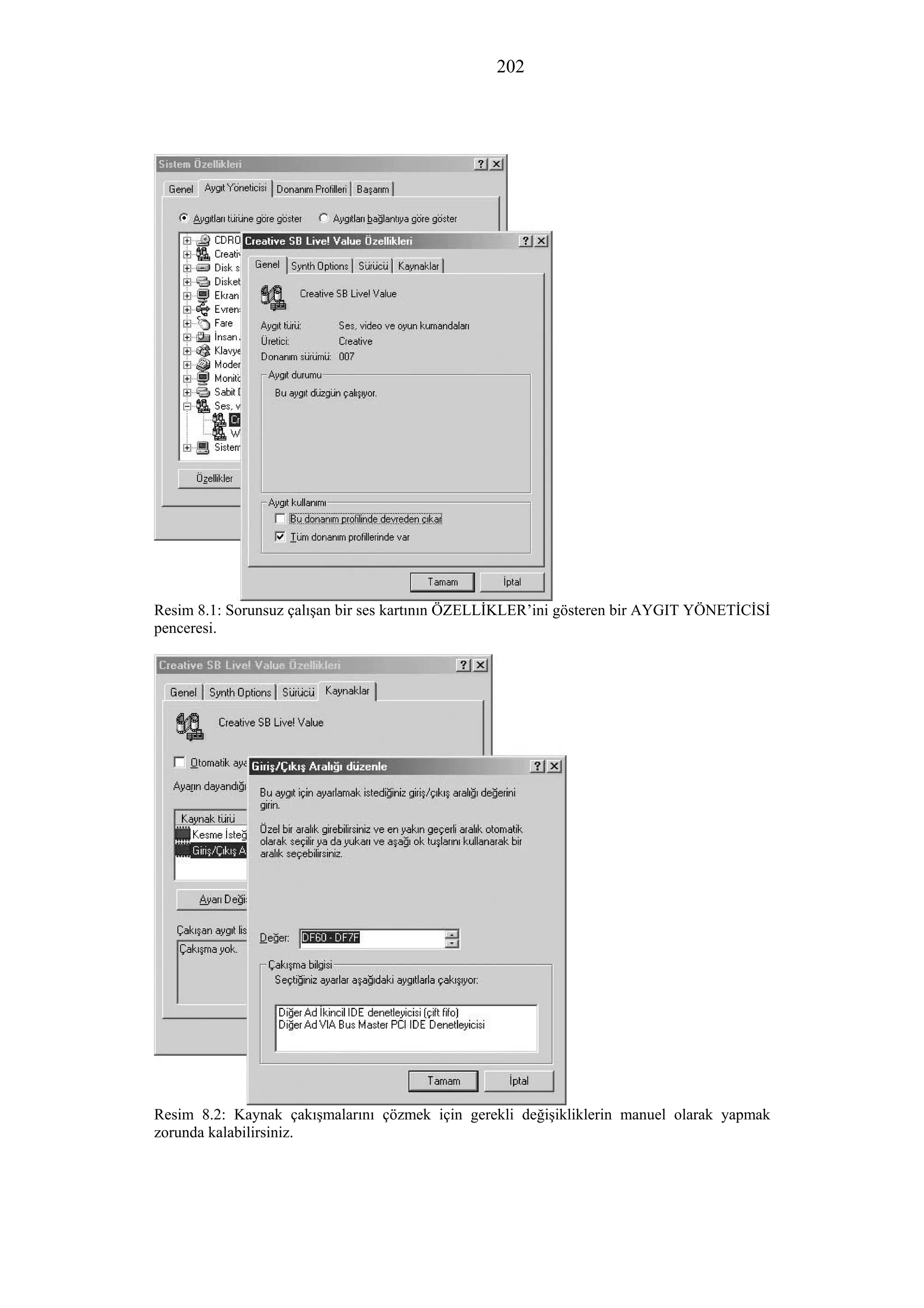 202
Resim 8.1: Sorunsuz çalışan bir ses kartının ÖZELLİKLER’ini gösteren bir AYGIT YÖNETİCİSİ
penceresi.
Resim 8.2: Kaynak çakışmalarını çözmek için gerekli değişikliklerin manuel olarak yapmak
zorunda kalabilirsiniz.
 