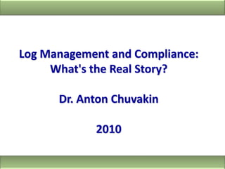 Log Management and Compliance: What's the Real Story? Dr. Anton Chuvakin 2010 