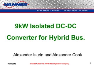 9kW Isolated DC-DC
Converter for Hybrid Bus.

     Alexander Isurin and Alexander Cook
PCIM2012     ISO 9001:2000 / TS-16949:2002 Registered Company   1
 