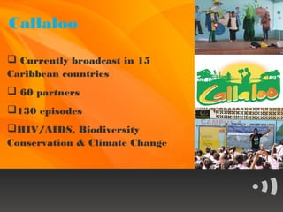 Callaloo

 Currently broadcast in 15
Caribbean countries
 60 partners
130 episodes
HIV/AIDS, Biodiversity
Conservation & Climate Change
 