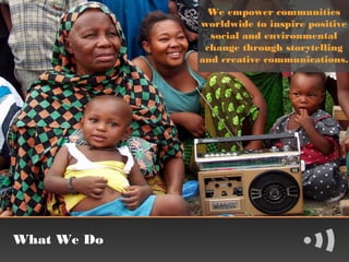 We empower communities
             worldwide to inspire positive
               social and environmental
              change through storytelling
             and creative communications.




What We Do
 