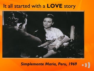 It all started with a LOVE story




       Simplemente Maria, Peru, 1969
 