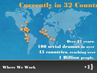 Currently in 32 Countr




                             Over 27 years:
                100 serial dramas in over
                45 countries, reaching over
                         1 Billion people.
                               mediaimpact.org

Where We Work                  twitter.com/mediaimpact
                               person@mediaimpact.org
 
